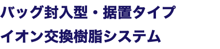 バッグ封入型・据置タイプ イオン交換樹脂システム