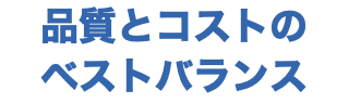 品質とコストの ベストバランス