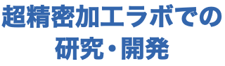 超精密加工ラボでの 研究・開発