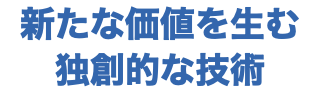 新たな価値を生む 独創的な技術