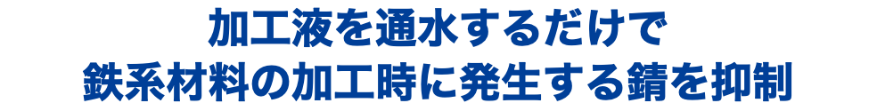 加工液を通水するだけで 鉄系材料の加工時に発生する錆を抑制