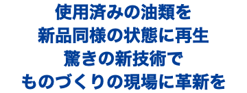 使用済みの油類を 新品同様の状態に再生 驚きの新技術で ものづくりの現場に革新を