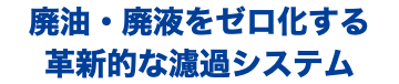 廃油・廃液をゼロ化する 革新的な濾過システム