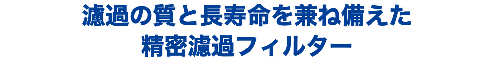 濾過の質と長寿命を兼ね備えた 精密濾過フィルター