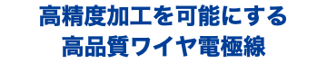 高精度加工を可能にする 高品質ワイヤ電極線