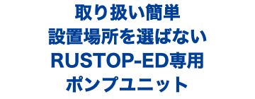 取り扱い簡単 設置場所を選ばない RUSTOP-ED専用 ポンプユニット