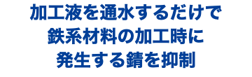 加工液を通水するだけで 鉄系材料の加工時に 発生する錆を抑制