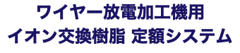 ワイヤー放電加工機用 イオン交換樹脂 定額システム