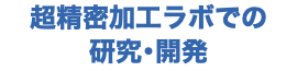 超精密加工ラボでの 研究・開発