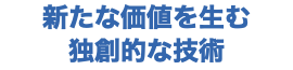 新たな価値を生む 独創的な技術