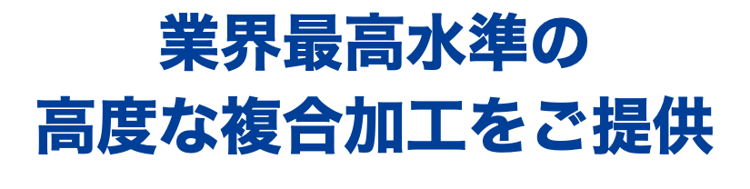 業界最高水準の 高度な複合加工をご提供