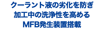 クーラント液の劣化を防ぎ 加工中の洗浄性を高める MFB発生装置搭載
