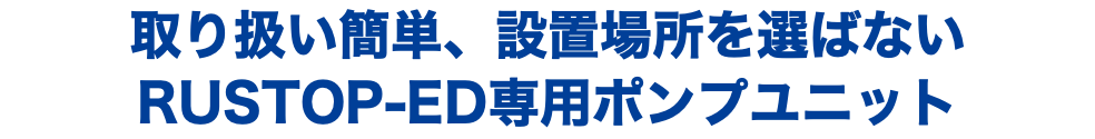 取り扱い簡単、設置場所を選ばない RUSTOP-ED専用ポンプユニット