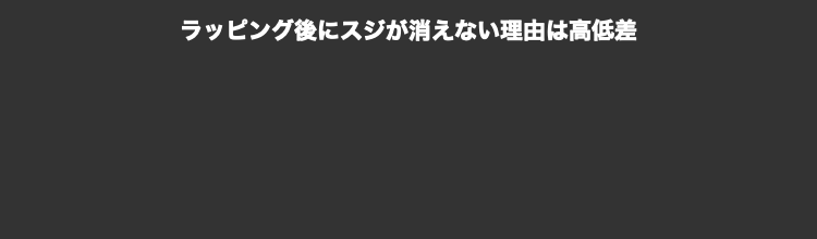 ラッピング後にスジが消えない理由は高低差