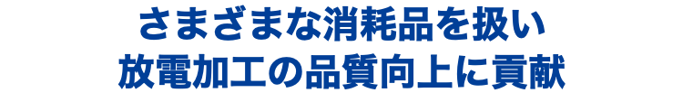 さまざまな消耗品を扱い 放電加工の品質向上に貢献