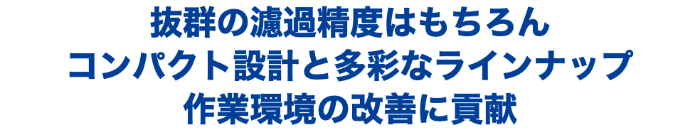 抜群の濾過精度はもちろん コンパクト設計と多彩なラインナップ 作業環境の改善に貢献