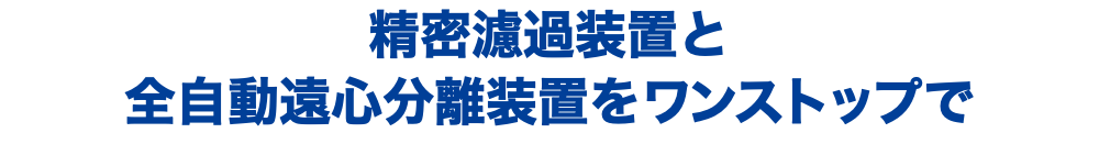 精密濾過装置と 全自動遠心分離装置をワンストップで