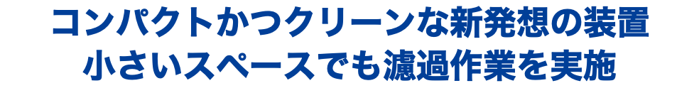 コンパクトかつクリーンな新発想の装置 小さいスペースでも濾過作業を実施