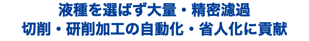 液種を選ばず大量・精密濾過 切削・研削加工の自動化・省人化に貢献