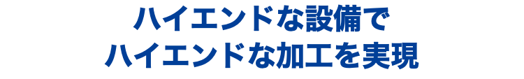 ハイエンドな設備で ハイエンドな加工を実現